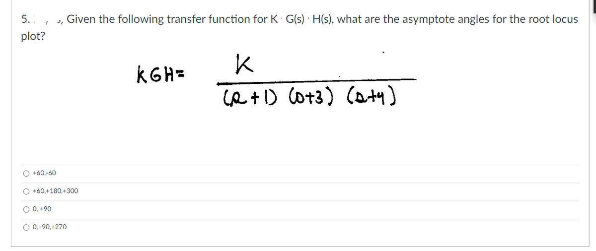 5.
plot?
1 3₁
O +60,-60
O +60,+180,+300
O 0, +90
Given the following transfer function for K. G(s)H(s), what are the asymptote angles for the root locus
O 0,+90,+270
KGH=
K
(2+1) (0+3) (Q+y)