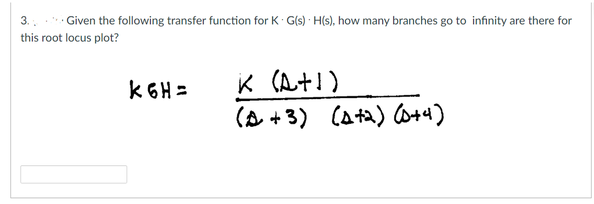 3.
Given the following transfer function for K. G(s)H(s), how many branches go to infinity are there for
this root locus plot?
k6H=
K (A+1)
(+3) (A+2) (0+4)
