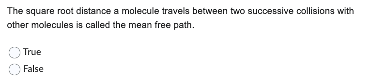 The square root distance a molecule travels between two successive collisions with
other molecules is called the mean free path.
True
False