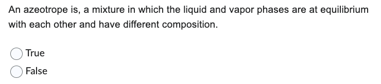 An azeotrope is, a mixture in which the liquid and vapor phases are at equilibrium
with each other and have different composition.
True
False