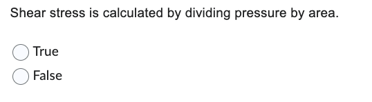 Shear stress is calculated by dividing pressure by area.
True
False