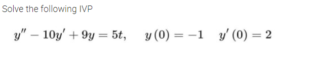 Solve the following IVP
y" - 10y' +9y = 5t, y (0) = -1 y' (0) = 2