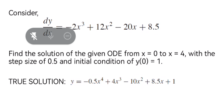 Consider,
dy
2r + 12x? – 20x + 8.5
Find the solution of the given ODE from x = 0 to x = 4, with the
step size of 0.5 and initial condition of y(0) = 1.
TRUE SOLUTION: y = -0.5x* + 4x³ – 10x² + 8.5x + 1
