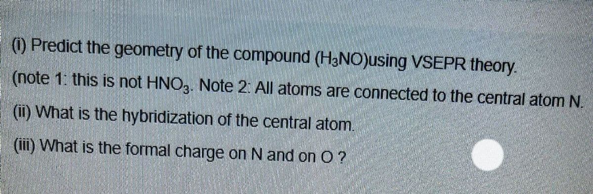 ) Predict the geometry of the compound (HaNO)using VSEPR theory.
(note 1. this is not HNO3. Note 2: All atoms are connected to the central atom N.
(i) What is the hybridization of the central atom.
() What is the formal charge on N and on O?
