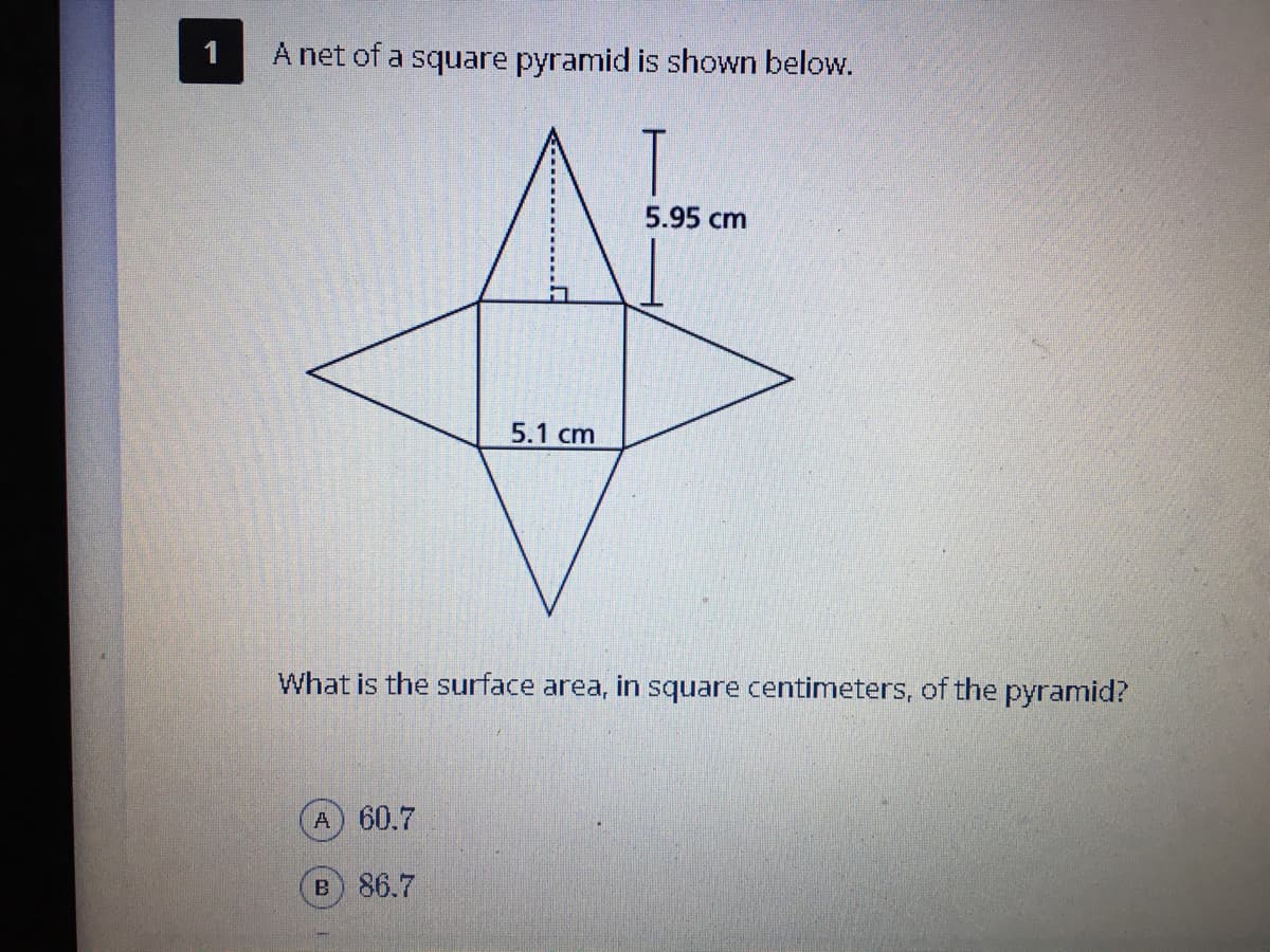 A net of a square pyramid is shown below.
5.95 cm
5.1 cm
What is the surface area, in square centimeters, of the pyramid?
A 60.7
B 86.7
