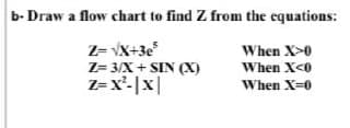 b- Draw a flow chart to find Z from the equations:
2= VX+3e
Z= 3/X + SIN (X)
Z=x'-|x|
When X>0
When X<0
When X-0
