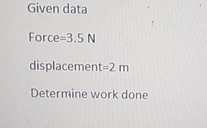 Given data
Force=3.5 N
displacement=2 m
Determine work done
