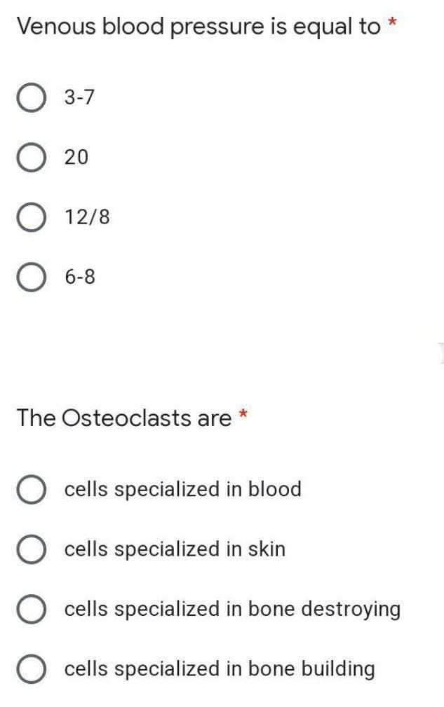 Venous blood pressure is equal to
*
O 3-7
20
O 12/8
O 6-8
The Osteoclasts are *
cells specialized in blood
cells specialized in skin
cells specialized in bone destroying
cells specialized in bone building
