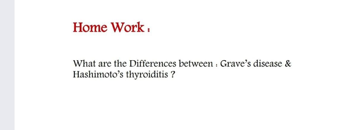 Home Work :
What are the Differences between : Grave's disease &
Hashimoto's thyroiditis ?
