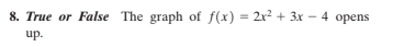 8. True or False The graph of f(x) = 2x² + 3x – 4 opens
up.
