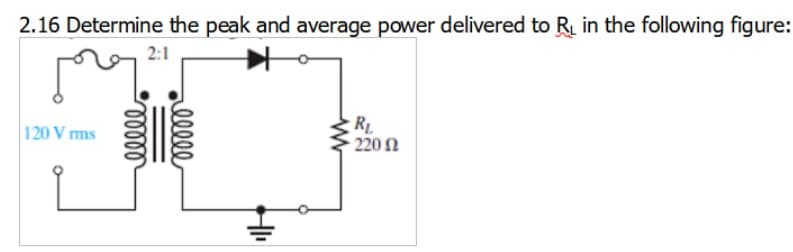 2.16 Determine the peak and average power delivered to R in the following figure:
2:1
RL
220 Ω
120 V ms
elll
