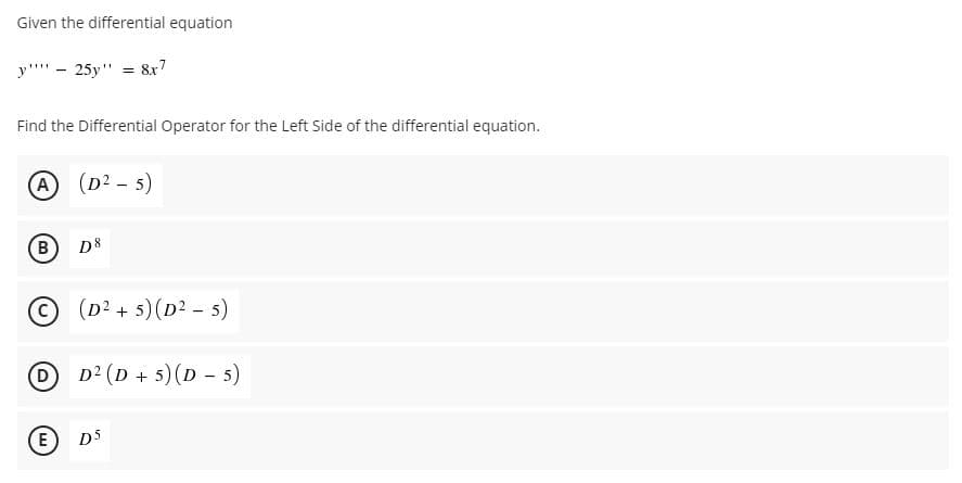 Given the differential equation
y''' - 25y" = 8x7
Find the Differential Operator for the Left Side of the differential equation.
A (D2 - 5)
B)
D8
(D? + 5) (D2 - 5)
D² (D + 5) (D - 5)
(E
D5
