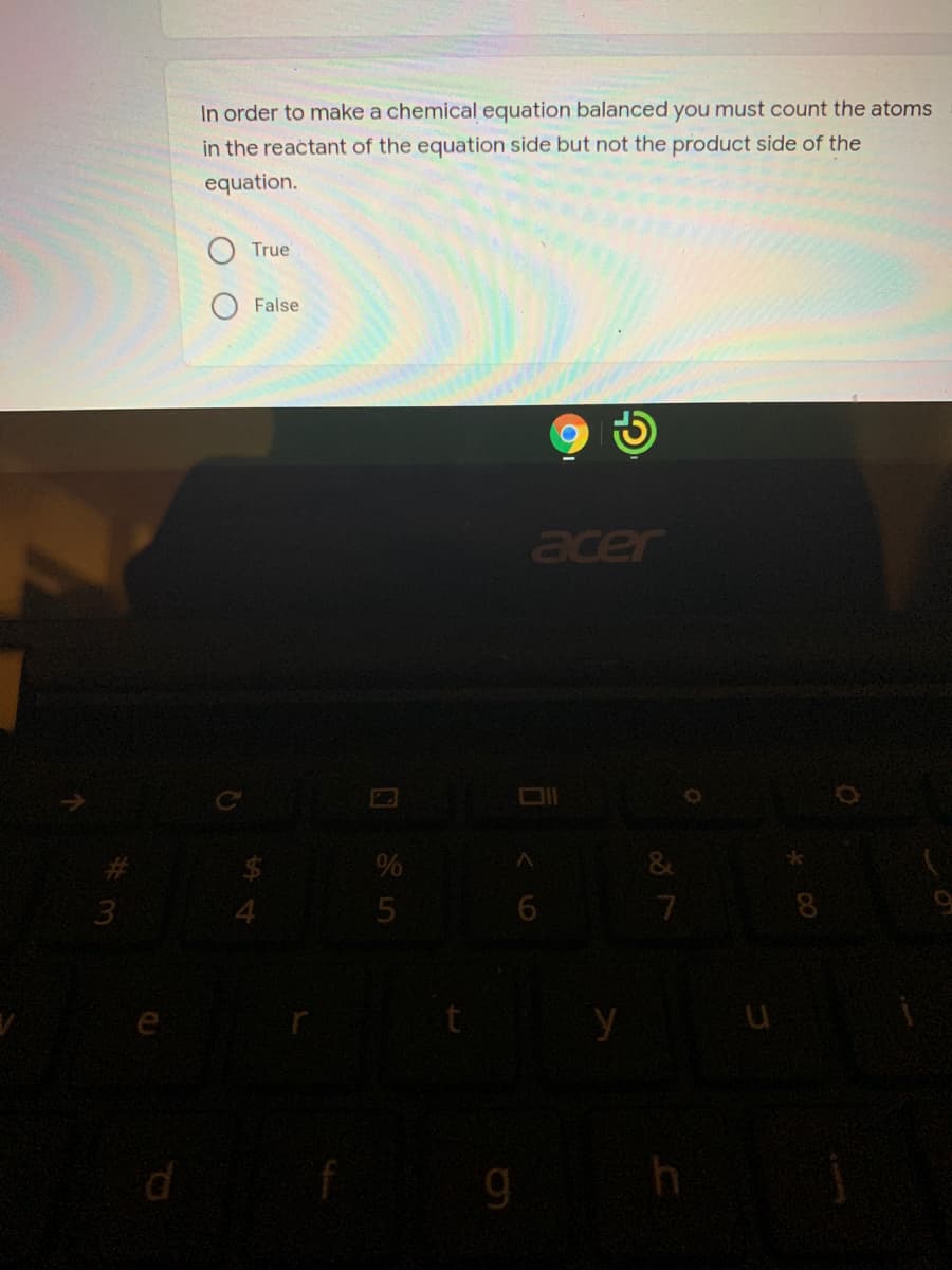 In order to make a chemical equation balanced you must count the atoms
in the reactant of the equation side but not the product side of the
equation.
True
False
acer
%
y
g
