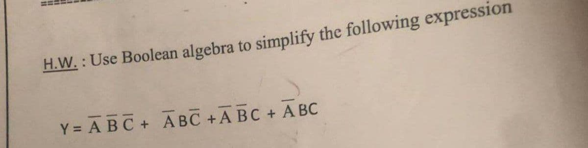 H.W. : Use Boolean algebra to simplify the following expression
Y = ABC+ A BC +A BC + A BC

