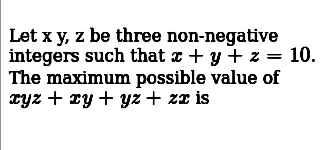 Let x y, z be three non-negative
integers such that x + y + z = 10.
The maximum possible value of
xyz + xy + yz + zx is
