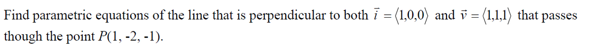 Find parametric equations of the line that is perpendicular to both i = (1,0,0) and v = (1,1,1) that passes
though the point P(1, -2, -1).
