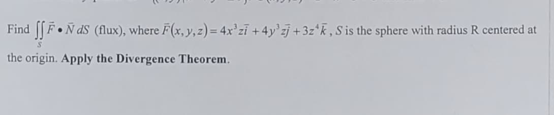 Find [FoN dS (flux), where F(x, y,z) = 4x'zi +4y'zj +3z*k, S is the sphere with radius R centered at
the origin. Apply the Divergence Theorem.
