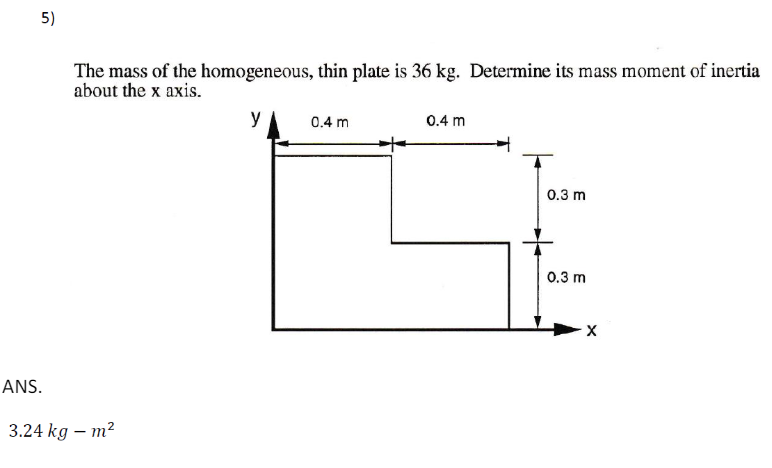 5)
The mass of the homogeneous, thin plate is 36 kg. Determine its mass moment of inertia
about the x axis.
ANS.
3.24 kg - m²
0.4 m
0.4 m
0.3 m
0.3 m