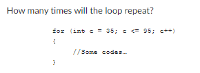 How many times will the loop repeat?
for (int == 35; <= 95; c++)
{
}
//Some codes...