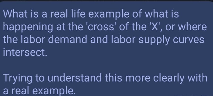 What is a real life example of what is
happening at the 'cross' of the 'X', or where
the labor demand and labor supply curves
intersect.
Trying to understand this more clearly with
a real example.
