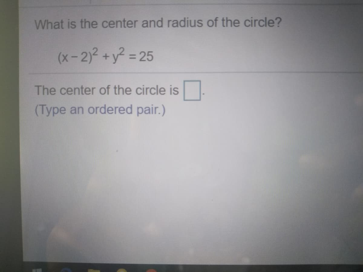 What is the center and radius of the circle?
(x-2)2 +y? = 25
%3D
The center of the circle is.
(Type an ordered pair.)
