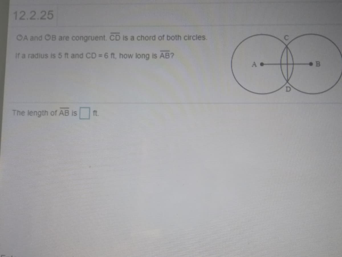 12.2.25
OA and OB are congruent. CD is a chord of both circles.
If a radius is 5 ft and CD 6 ft, how long is AB?
A.
The length of AB is
ft.
