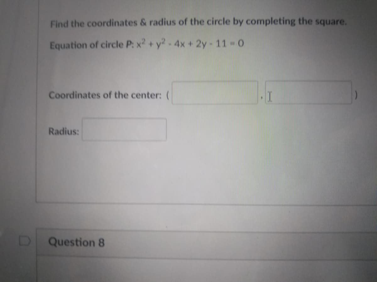 Find the coordinates & radius of the circle by completing the square.
Equation of circle P: x2 +y2-4x+ 2y- 11 0
Coordinates of the center: (
Radius:
Question 8
