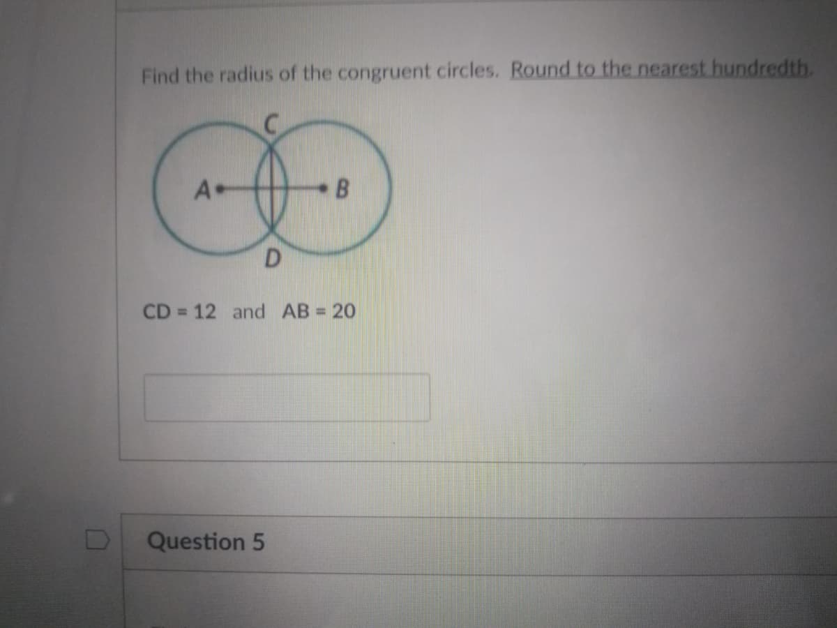 Find the radius of the congruent circles. Round to the nearest hundredth.
A•
CD = 12 and AB = 20
%3D
Question 5
