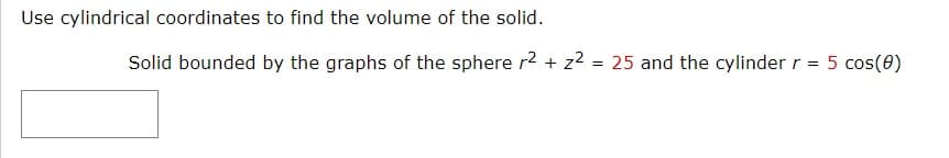 Use cylindrical coordinates to find the volume of the solid.
Solid bounded by the graphs of the sphere r2 + z2
= 25 and the cylinder r = 5 cos(0)
