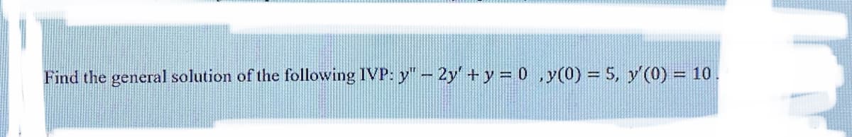 Find the general solution of the following IVP: y"- 2y' +y = 0 ,y(0) = 5, y'(0) = 10
