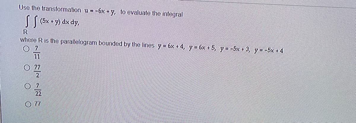 Use the transformation u =
- -6x +y, to evaluate the integral
[ ( (5x • y) dx dy,
where R is the parallelogram bounded by the lines y 6x + 4, y 6x + 5, y -5x + 3, y= -5x + 4
O 7
11
O 7
2
22
O 7
