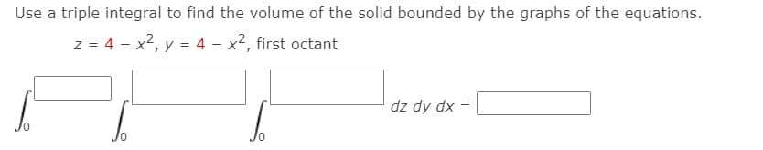 Use a triple integral to find the volume of the solid bounded by the graphs of the equations.
z = 4 - x2, y = 4 – x2, first octant
dz dy dx
