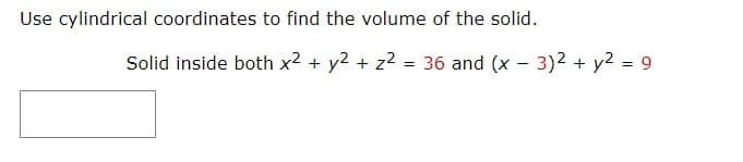 Use cylindrical coordinates to find the volume of the solid.
Solid inside both x² + y2 + z2 = 36 and (x – 3)2 + y2 = 9
