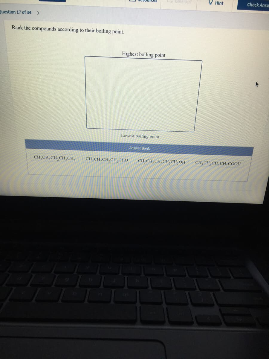 Ex Give Up?
V Hint
Check Answ
Question 17 of 34
<>
Rank the compounds according to their boiling point.
Highest boiling point
Lowest boiling point
Answer Bank
CH,CH,CH, CH CH,
CH CH,CH CH,CHO
CH,CH. CH, CH,CH,OH
CH, CH, CH,CH, COOH
