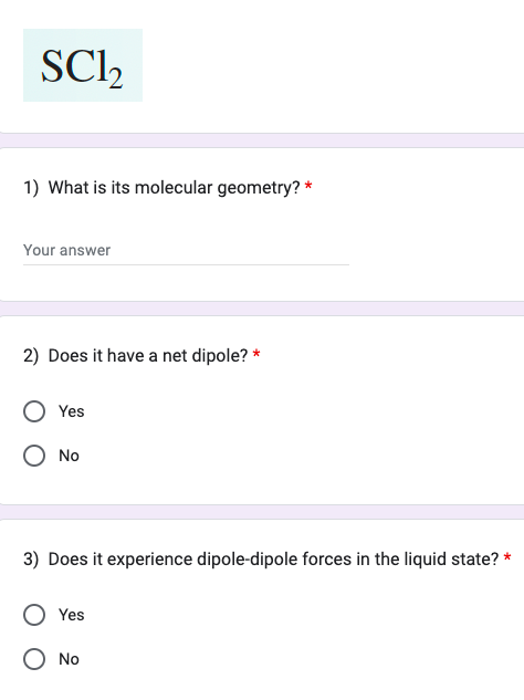 SC1₂
1) What is its molecular geometry? *
Your answer
2) Does it have a net dipole? *
O Yes
O No
3) Does it experience dipole-dipole forces in the liquid state? *
Yes
No