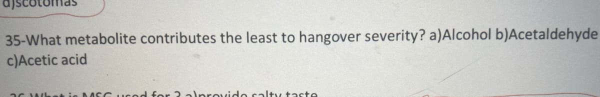 35-What metabolite contributes the least to hangover severity? a)Alcohol b)Acetaldehyde
c)Acetic acid
ac Whet io MSC ucod for 2 alprovido salty taste
