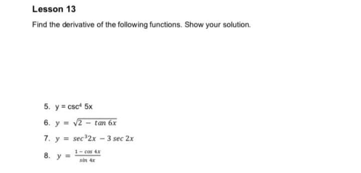 Lesson 13
Find the derivative of the following functions. Show your solution.
5. y= csc 5x
6. y = v2 - tan 6x
7. y = sec 2x - 3 sec 2x
1- cas 4x
8. y =
sin 4x
