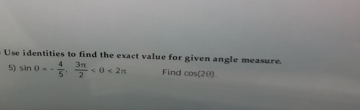 Use identities to find the exact value for given angle measure.
4
5) sin 0 = -
5'
< 0 < 2T
Find cos(20).
