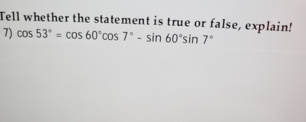 Tell whether the statement is true or false, explain!
7) cos 53° = cos 60°cos 7° - sin 60°sin 7°
%3D
