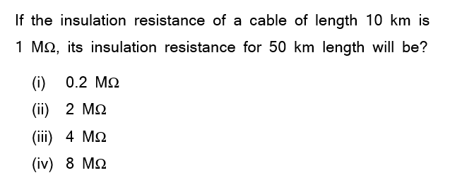 If the insulation resistance of a cable of length 10 km is
1 M2, its insulation resistance for 50 km length will be?
(i)
0.2 M2
(ii) 2 M2
(iii) 4 Mo
(iv) 8 M2
