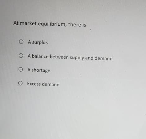 At market equilibrium, there is
OA surplus
O A balance between supply and demand
OA shortage
O Excess demand
