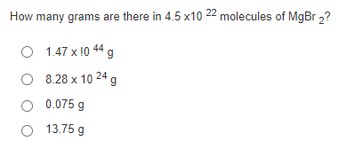 How many grams are there in 4.5 x10 22 molecules of MgBr 2?
O 1.47 x 10 44 g
O 8.28 x 10 24 g
O 0.075 g
O 13.75 g
