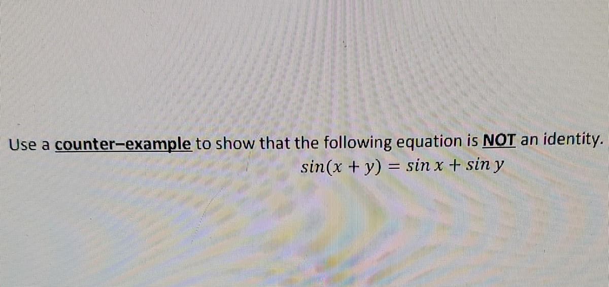 Use a counter-example to show that the following equation is NOT an identity.
sin(x + y) = sin x + sin y
