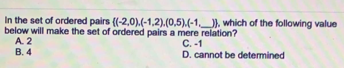 In the set of ordered pairs {(-2,0),(-1,2),(0,5),(-1,__)}, which of the following value
below will make the set of ordered pairs a mere relation?
А. 2
С. -1
D. cannot be determined
В. 4
