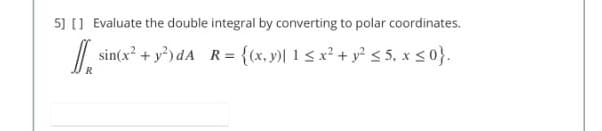 5] [] Evaluate the double integral by converting to polar coordinates.
I.
sin(x² + y?) dA _R= {(x, y)| 1 < x² + y² 5 5, x <0}.
