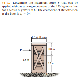 F4-17. Determine the maximum force P that can be
applied without causing movement of the 120-kg crate that
has a center of gravity at G. The coefficient of static friction
at the floor is u, = 0.4.
0.5 m 0.5 m
08 m
1.5 m
1.2 m
