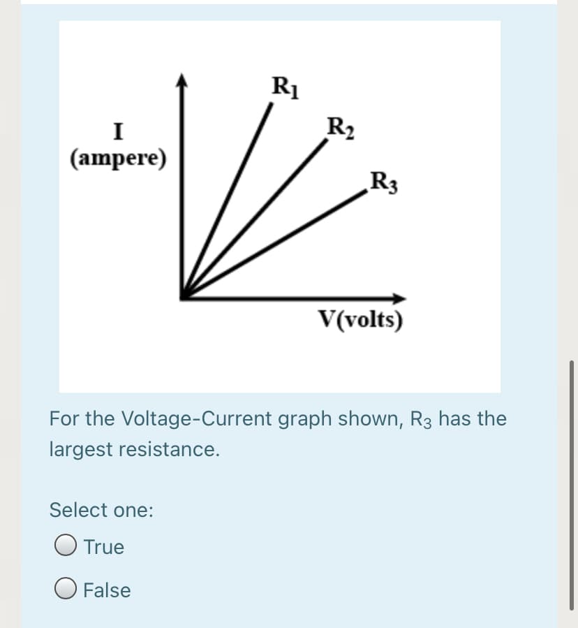 R1
R2
I
(ampere)
R3
V(volts)
For the Voltage-Current graph shown, R3 has the
largest resistance.
Select one:
O True
O False
