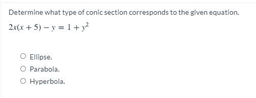 Determine what type of conic section corresponds to the given equation.
2x(x + 5) – y = 1 + y?
O Ellipse.
O Parabola.
O Hyperbola.
