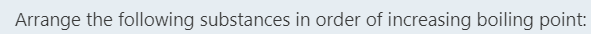 Arrange the following substances in order of increasing boiling point:
