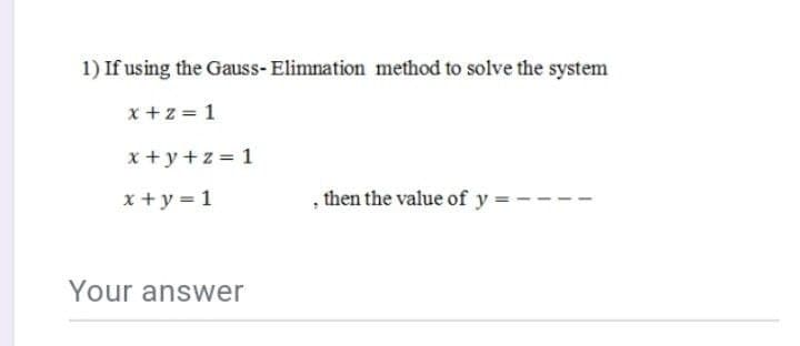 1) If using the Gauss- Elimnation method to solve the system
x +z 1
x +y+z = 1
x + y = 1
, then the value of y:
Your answer

